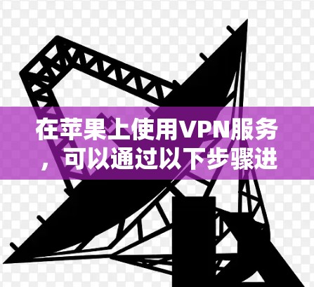 在苹果上使用VPN服务,可以通过以下步骤进行 在苹果上使用VPN服务,可以通过以下步骤进行