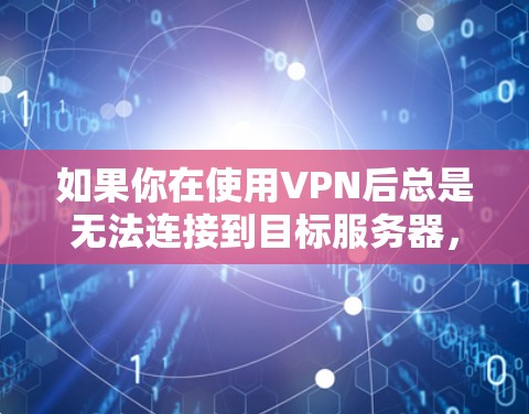 如果你在使用VPN后总是无法连接到目标服务器，可能需要从多个角度排查问题，以下是一些步骤和建议