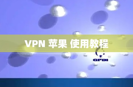 VPN 苹果 使用教程 VPN 苹果 使用教程