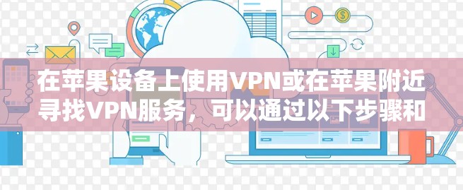 在苹果设备上使用VPN或在苹果附近寻找VPN服务,可以通过以下步骤和方法实现。以下内容适用于在苹果设备上使用VPN或在苹果附近查找和使用VPN服务 在苹果设备上使用VPN或在苹果附近寻找VPN服务,可以通过以下步骤和方法实现。以下内容适用于在苹果设备上使用VPN或在苹果附近查找和使用VPN服务