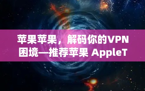 苹果苹果,解码你的VPN困境—推荐苹果 AppleTV+VPN 网站 苹果苹果,解码你的VPN困境—推荐苹果 AppleTV+VPN 网站