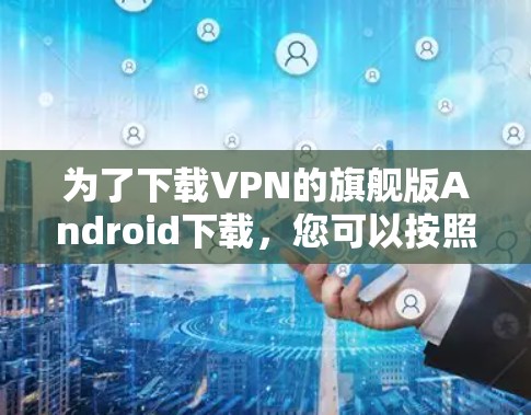 为了下载VPN的旗舰版Android下载,您可以按照以下步骤操作 为了下载VPN的旗舰版Android下载,您可以按照以下步骤操作