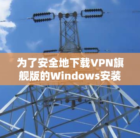 为了安全地下载VPN旗舰版的Windows安装包,可以按照以下步骤进行 为了安全地下载VPN旗舰版的Windows安装包,可以按照以下步骤进行