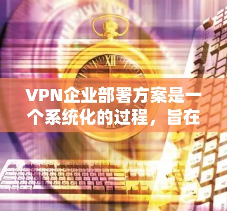 VPN企业部署方案是一个系统化的过程,旨在确保企业能够安全、高效地进行数据传输和加密。以下是一个分步骤的VPN企业部署方案,供您参考 VPN企业部署方案是一个系统化的过程,旨在确保企业能够安全、高效地进行数据传输和加密。以下是一个分步骤的VPN企业部署方案,供您参考