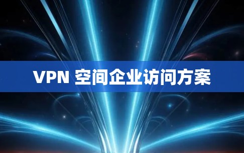 VPN 空间企业访问方案 VPN 空间企业访问方案