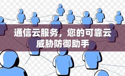 通信云服务,您的可靠云威胁防御助手 通信云服务,您的可靠云威胁防御助手