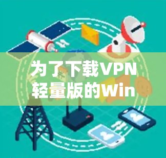 为了下载VPN轻量版的Windows版本,以下是一个清晰的步骤指南 为了下载VPN轻量版的Windows版本,以下是一个清晰的步骤指南