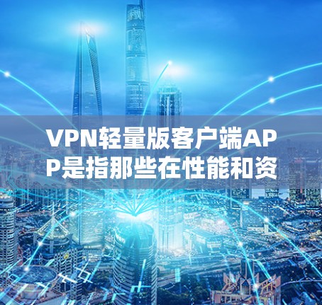 VPN轻量版客户端APP是指那些在性能和资源消耗上相对较低的VPN客户端,通常用于移动设备或远程连接。以下是一些可能的轻量版客户端APP特点和功能 VPN轻量版客户端APP是指那些在性能和资源消耗上相对较低的VPN客户端,通常用于移动设备或远程连接。以下是一些可能的轻量版客户端APP特点和功能