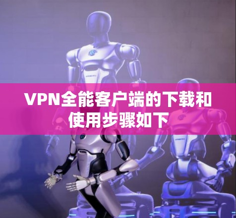 VPN全能客户端的下载和使用步骤如下 VPN全能客户端的下载和使用步骤如下