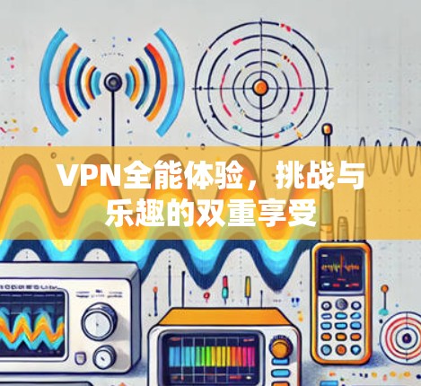 VPN全能体验，挑战与乐趣的双重享受