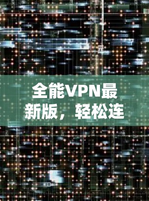 全能VPN最新版,轻松连接,安全可靠 全能VPN最新版,轻松连接,安全可靠