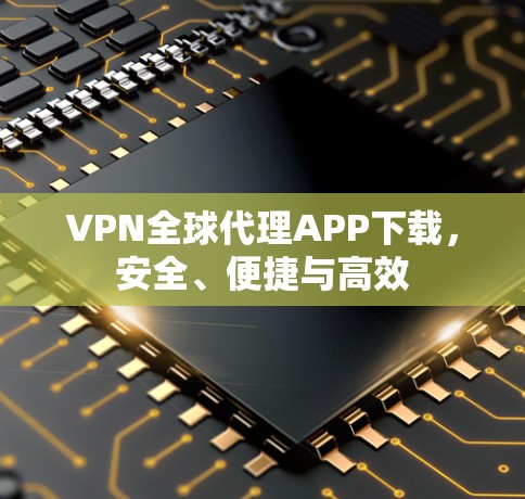 VPN全球代理APP下载,安全、便捷与高效 VPN全球代理APP下载,安全、便捷与高效