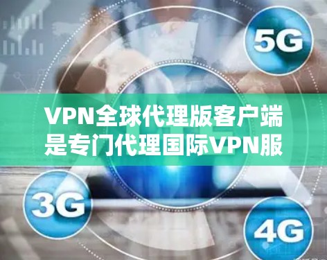 VPN全球代理版客户端是专门代理国际VPN服务的客户端，旨在让用户更容易地进行国际VPN的接入和管理。以下是关于VPN全球代理版客户端的一些关键信息和建议