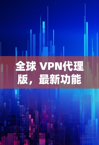 全球 VPN代理版,最新功能解析 全球 VPN代理版,最新功能解析