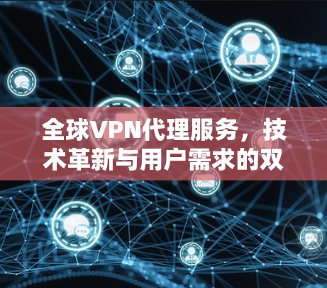全球VPN代理服务,技术革新与用户需求的双保障 全球VPN代理服务,技术革新与用户需求的双保障