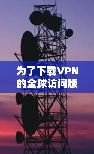 为了下载VPN的全球访问版，您可以按照以下步骤操作