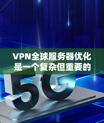 VPN全球服务器优化是一个复杂但重要的过程，旨在提升服务器的性能、增强安全性并确保高效的数据传输。以下是一些优化VPN全球服务器的步骤和方法