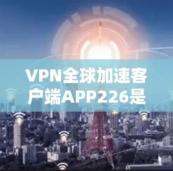 VPN全球加速客户端APP226是一个针对用户设计的移动应用,旨在提供快速连接VPN的服务。以下是对该APP226的详细分析 VPN全球加速客户端APP226是一个针对用户设计的移动应用,旨在提供快速连接VPN的服务。以下是对该APP226的详细分析