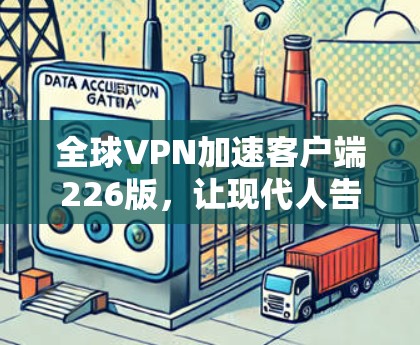 全球VPN加速客户端226版,让现代人告别网络阻隔 全球VPN加速客户端226版,让现代人告别网络阻隔