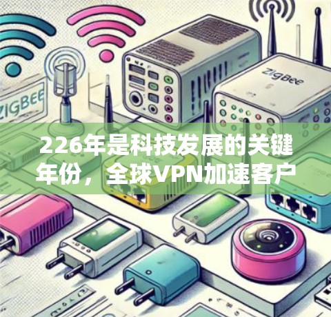 226年是科技发展的关键年份,全球VPN加速客户端可能会在多个方面进行创新,以适应技术的进步和用户的新需求。以下是226年VPN全球加速客户端的最新版本可能包含的方面 226年是科技发展的关键年份,全球VPN加速客户端可能会在多个方面进行创新,以适应技术的进步和用户的新需求。以下是226年VPN全球加速客户端的最新版本可能包含的方面