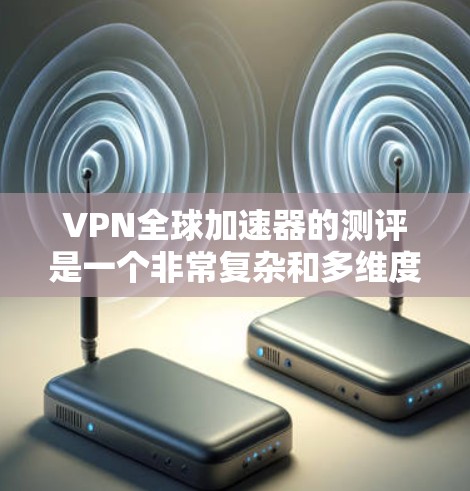 VPN全球加速器的测评是一个非常复杂和多维度的问题，因为每个加速器都有其独特的功能和优势。要全面评估一个VPN全球加速器，你需要考虑以下几个方面