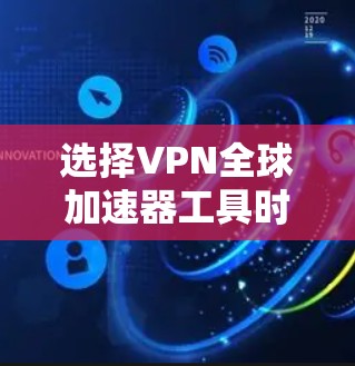 选择VPN全球加速器工具时，应综合考虑以下因素