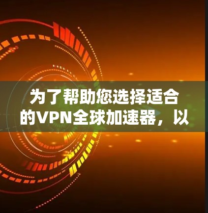 为了帮助您选择适合的VPN全球加速器，以下是一个分步骤的指南