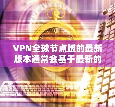 VPN全球节点版的最新版本通常会基于最新的技术发展和用户反馈来优化。以下是一些可能的最新版本版本信息,这些版本通常会包括新功能、安全提升和用户体验优化 VPN全球节点版的最新版本通常会基于最新的技术发展和用户反馈来优化。以下是一些可能的最新版本版本信息,这些版本通常会包括新功能、安全提升和用户体验优化
