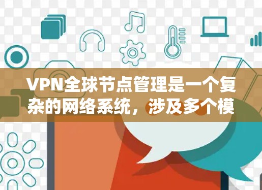 VPN全球节点管理是一个复杂的网络系统，涉及多个模块和操作步骤，旨在为用户提供高可用性和安全性的网络访问。以下是对该系统的详细总结