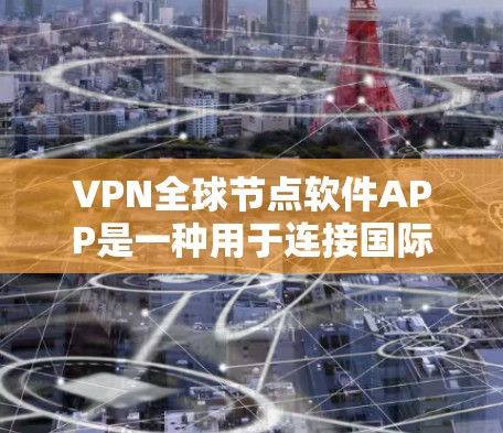 VPN全球节点软件APP是一种用于连接国际网络的软件，旨在提供安全的VPN连接体验。以下是几种常见的VPN软件