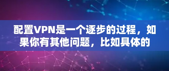 配置VPN是一个逐步的过程,如果你有其他问题,比如具体的配置步骤或者遇到的困难,可以告诉我,我可以提供更详细的指导或解决方案。以下是一个清晰的VPN配置教程,分步骤涵盖基本设置和注意事项 配置VPN是一个逐步的过程,如果你有其他问题,比如具体的配置步骤或者遇到的困难,可以告诉我,我可以提供更详细的指导或解决方案。以下是一个清晰的VPN配置教程,分步骤涵盖基本设置和注意事项