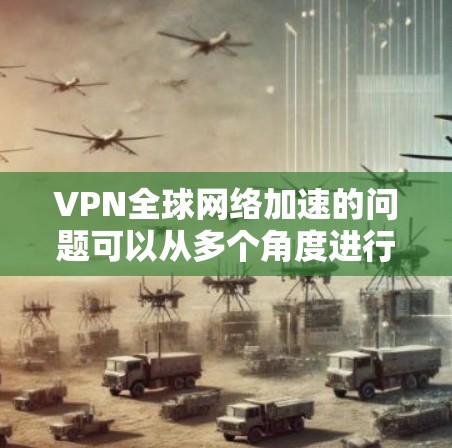 VPN全球网络加速的问题可以从多个角度进行分析,以下是一些关键因素 VPN全球网络加速的问题可以从多个角度进行分析,以下是一些关键因素
