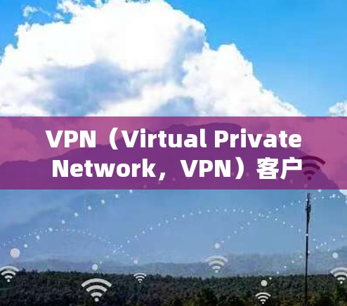 VPN（Virtual Private Network，VPN）客户端是用于在互联网上建立VPN连接的客户端软件、网站或网页版。以下是一些常见的VPN客户端类型及其官网链接，供您参考