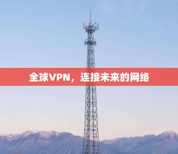 全球VPN,连接未来的网络 全球VPN,连接未来的网络