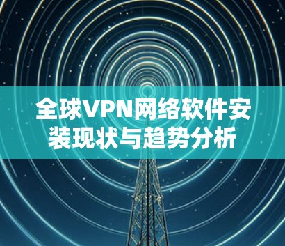 全球VPN网络软件安装现状与趋势分析 全球VPN网络软件安装现状与趋势分析