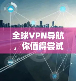 全球VPN导航,你值得尝试的网络选择 全球VPN导航,你值得尝试的网络选择