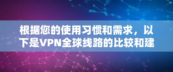 根据您的使用习惯和需求,以下是VPN全球线路的比较和建议 根据您的使用习惯和需求,以下是VPN全球线路的比较和建议