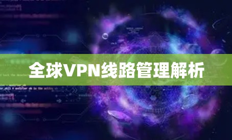 全球VPN线路管理解析 全球VPN线路管理解析