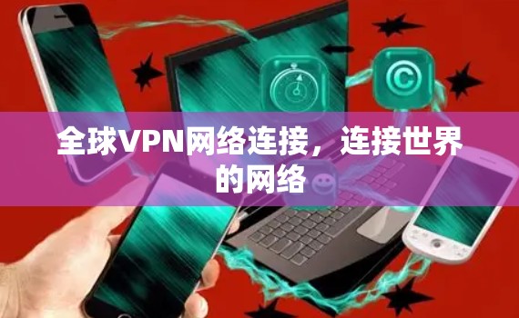 全球VPN网络连接,连接世界的网络 全球VPN网络连接,连接世界的网络