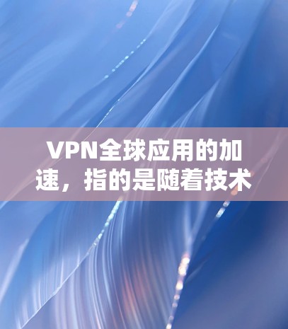 VPN全球应用的加速,指的是随着技术的发展和普及,越来越多的人开始使用VPN来加密通信、访问外部网络等,从而更加安全地进行网络访问。以下是 VPN 全球应用加速的几个方面 VPN全球应用的加速,指的是随着技术的发展和普及,越来越多的人开始使用VPN来加密通信、访问外部网络等,从而更加安全地进行网络访问。以下是 VPN 全球应用加速的几个方面