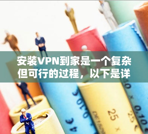 安装VPN到家是一个复杂但可行的过程,以下是详细的步骤指南 安装VPN到家是一个复杂但可行的过程,以下是详细的步骤指南