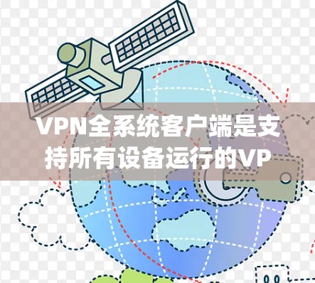 VPN全系统客户端是支持所有设备运行的VPN应用，用于连接到 anywhere的服务器，进行文件传输和下载。以下是详细介绍