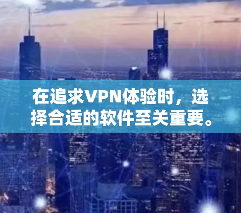 在追求VPN体验时,选择合适的软件至关重要。以下是基于您的需求和问题的总结和建议 在追求VPN体验时,选择合适的软件至关重要。以下是基于您的需求和问题的总结和建议