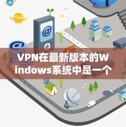 VPN在最新版本的Windows系统中是一个常见的功能,以下是几种常用的VPN软件及其使用方法 VPN在最新版本的Windows系统中是一个常见的功能,以下是几种常用的VPN软件及其使用方法