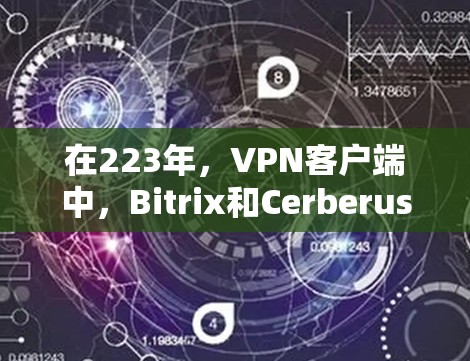 在223年,VPN客户端中,Bitrix和Cerberus等知名品牌备受关注,因其在流量限制、隐私保护和设备支持方面的改进而备受重视。以下是对这些客户端的详细分析 在223年,VPN客户端中,Bitrix和Cerberus等知名品牌备受关注,因其在流量限制、隐私保护和设备支持方面的改进而备受重视。以下是对这些客户端的详细分析