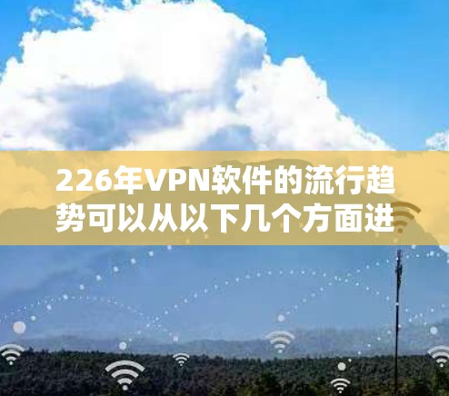 226年VPN软件的流行趋势可以从以下几个方面进行分析 226年VPN软件的流行趋势可以从以下几个方面进行分析