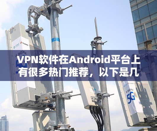 VPN软件在Android平台上有很多热门推荐，以下是几款受欢迎的软件推荐