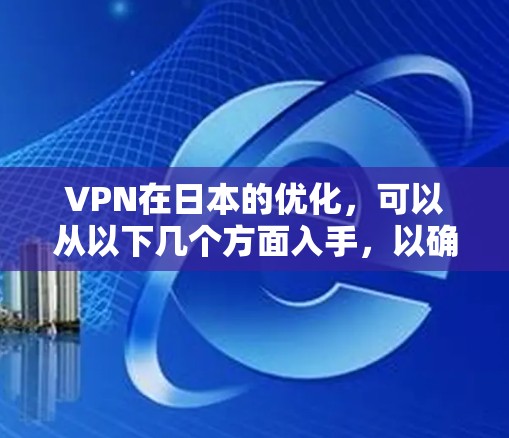 VPN在日本的优化,可以从以下几个方面入手,以确保你的VPN连接稳定、可靠,并且能满足你的需求 VPN在日本的优化,可以从以下几个方面入手,以确保你的VPN连接稳定、可靠,并且能满足你的需求