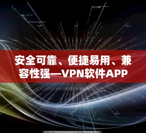 安全可靠、便捷易用、兼容性强—VPN软件APP大全 安全可靠、便捷易用、兼容性强—VPN软件APP大全