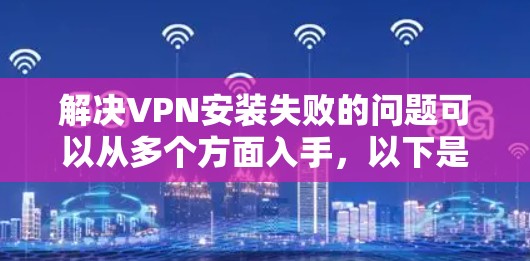 解决VPN安装失败的问题可以从多个方面入手,以下是一些具体的步骤和建议 解决VPN安装失败的问题可以从多个方面入手,以下是一些具体的步骤和建议